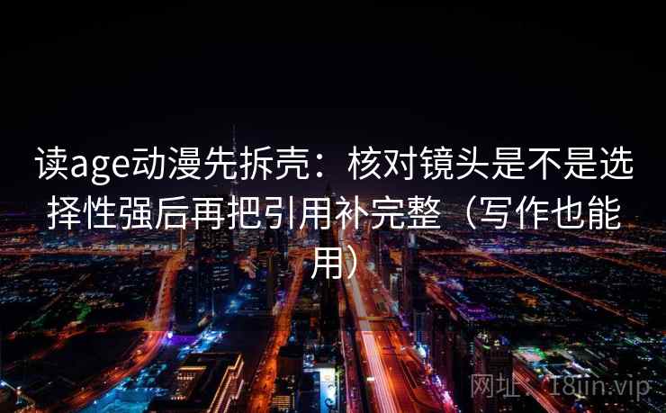 读age动漫先拆壳：核对镜头是不是选择性强后再把引用补完整（写作也能用）