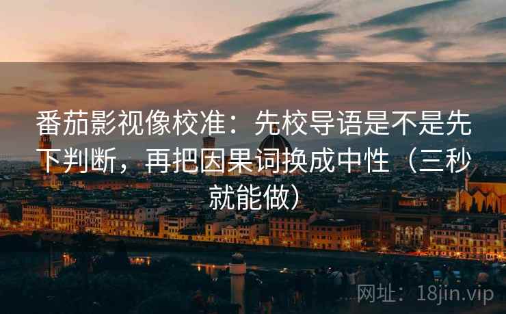 番茄影视像校准：先校导语是不是先下判断，再把因果词换成中性（三秒就能做）