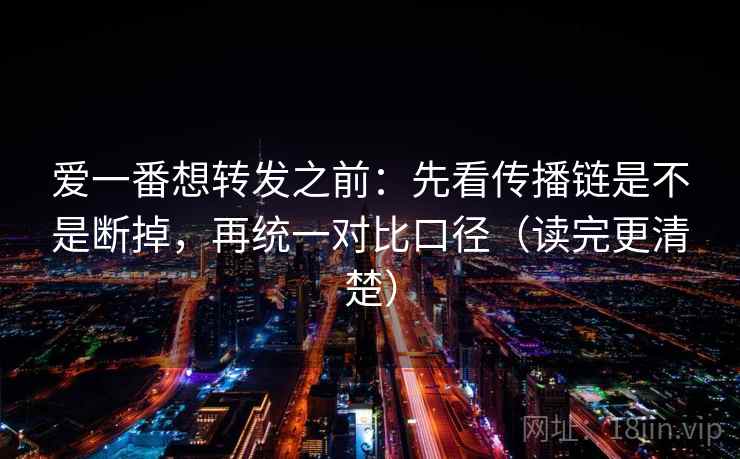 爱一番想转发之前：先看传播链是不是断掉，再统一对比口径（读完更清楚）