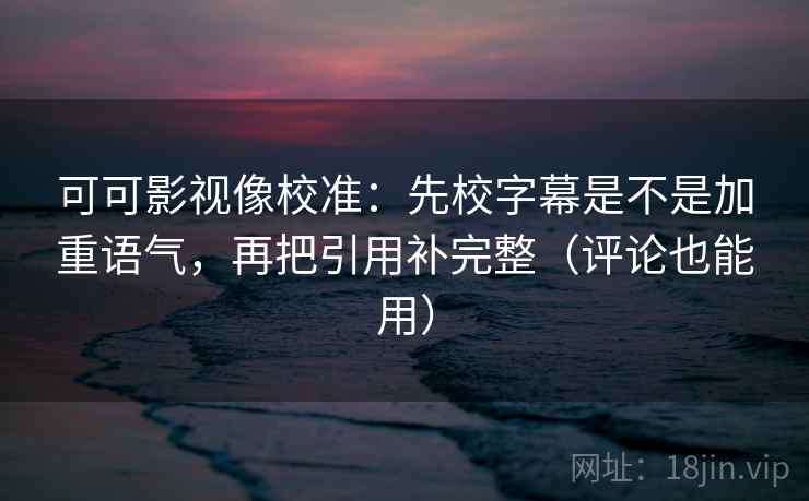 可可影视像校准：先校字幕是不是加重语气，再把引用补完整（评论也能用）