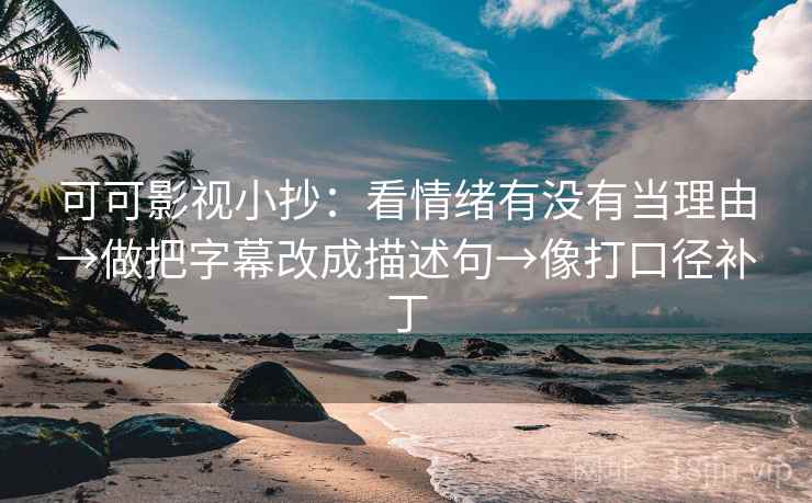 可可影视小抄：看情绪有没有当理由→做把字幕改成描述句→像打口径补丁
