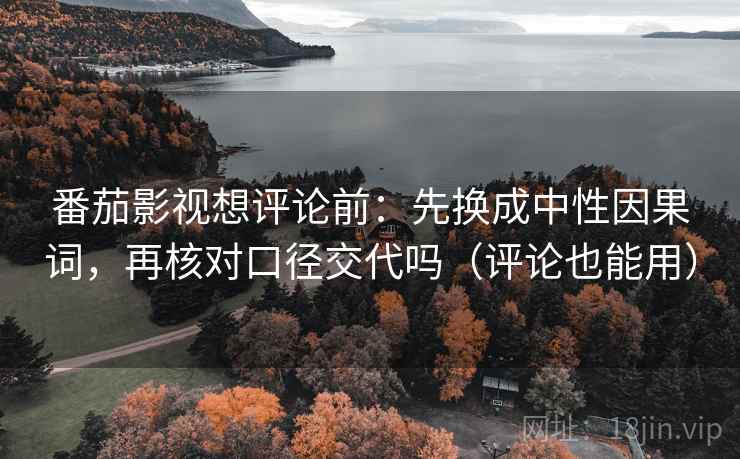 番茄影视想评论前：先换成中性因果词，再核对口径交代吗（评论也能用）