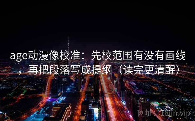 age动漫像校准：先校范围有没有画线，再把段落写成提纲（读完更清醒）