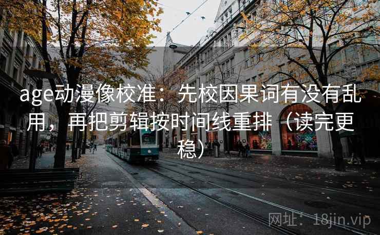 age动漫像校准:先校因果词有没有乱用,再把剪辑按时间线重排(读完更稳) age动漫像校准:先校因果词有没有乱用,再把剪辑按时间线重排(读完更稳)
