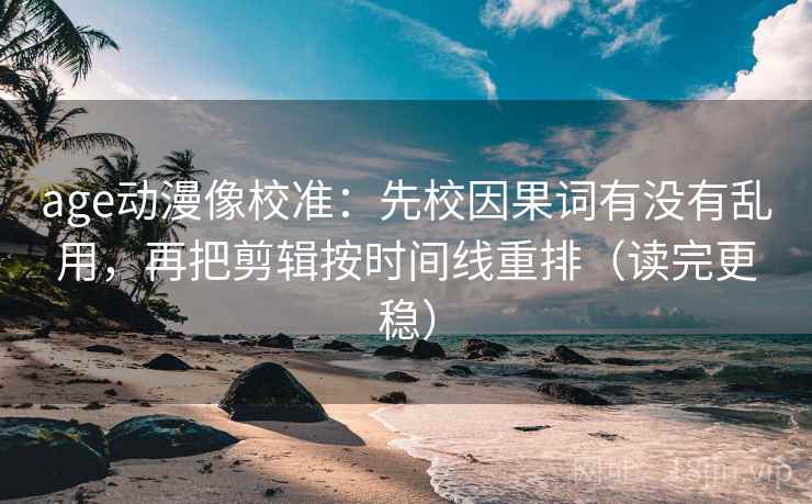 age动漫像校准:先校因果词有没有乱用,再把剪辑按时间线重排(读完更稳) age动漫像校准:先校因果词有没有乱用,再把剪辑按时间线重排(读完更稳)