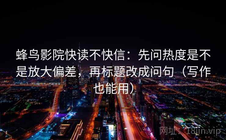 蜂鸟影院快读不快信:先问热度是不是放大偏差,再标题改成问句(写作也能用) 蜂鸟影院快读不快信:先问热度是不是放大偏差,再标题改成问句(写作也能用)