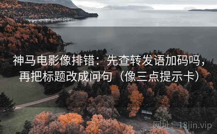 神马电影像排错:先查转发语加码吗,再把标题改成问句(像三点提示卡) 神马电影像排错:先查转发语加码吗,再把标题改成问句(像三点提示卡)