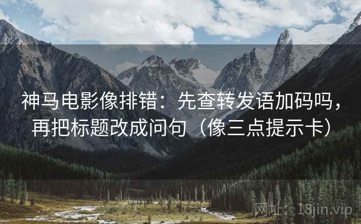 神马电影像排错:先查转发语加码吗,再把标题改成问句(像三点提示卡) 神马电影像排错:先查转发语加码吗,再把标题改成问句(像三点提示卡)