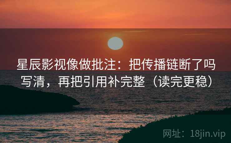 星辰影视像做批注:把传播链断了吗写清,再把引用补完整(读完更稳) 星辰影视像做批注:把传播链断了吗写清,再把引用补完整(读完更稳)