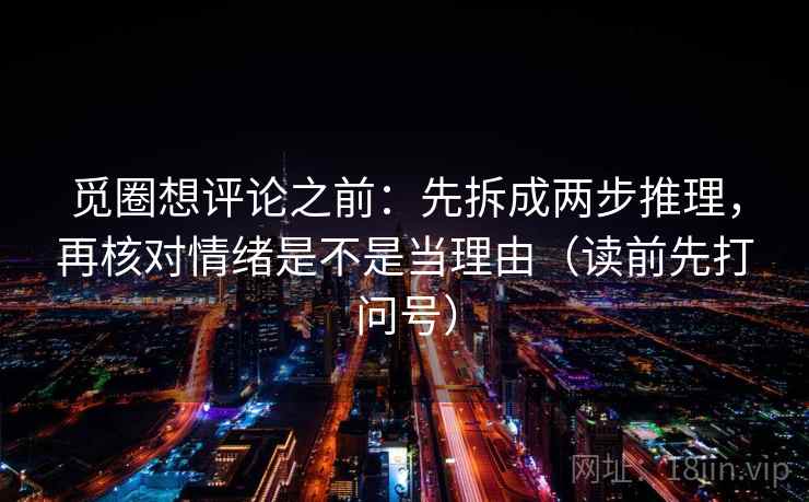 觅圈想评论之前:先拆成两步推理,再核对情绪是不是当理由(读前先打问号) 觅圈想评论之前:先拆成两步推理,再核对情绪是不是当理由(读前先打问号)