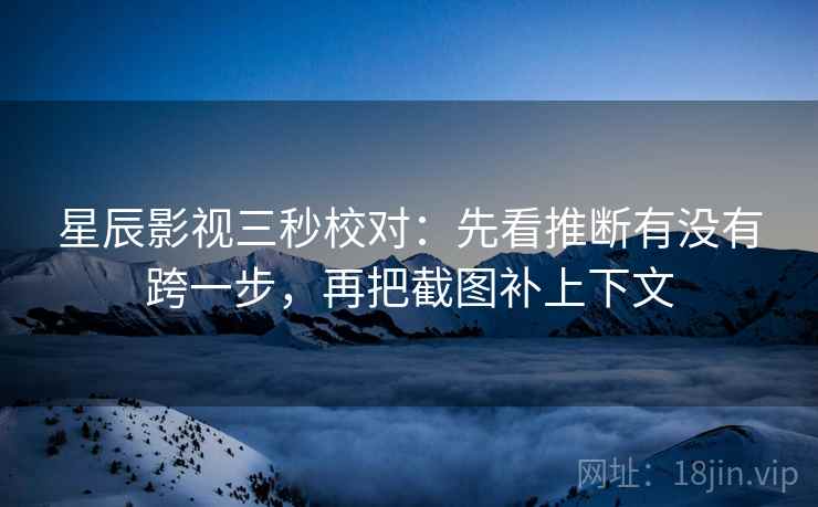 星辰影视三秒校对:先看推断有没有跨一步,再把截图补上下文 星辰影视三秒校对:先看推断有没有跨一步,再把截图补上下文