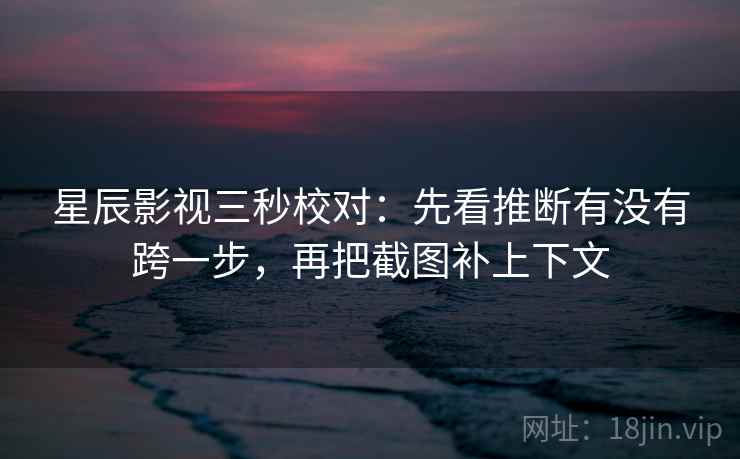 星辰影视三秒校对:先看推断有没有跨一步,再把截图补上下文 星辰影视三秒校对:先看推断有没有跨一步,再把截图补上下文