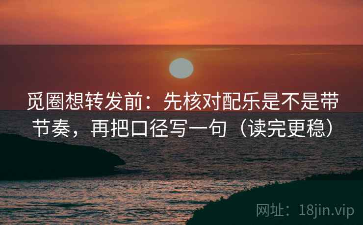 觅圈想转发前:先核对配乐是不是带节奏,再把口径写一句(读完更稳) 觅圈想转发前:先核对配乐是不是带节奏,再把口径写一句(读完更稳)