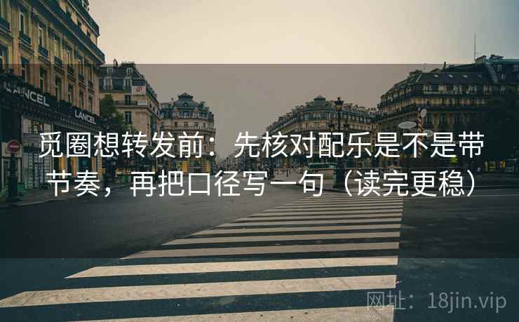 觅圈想转发前:先核对配乐是不是带节奏,再把口径写一句(读完更稳) 觅圈想转发前:先核对配乐是不是带节奏,再把口径写一句(读完更稳)