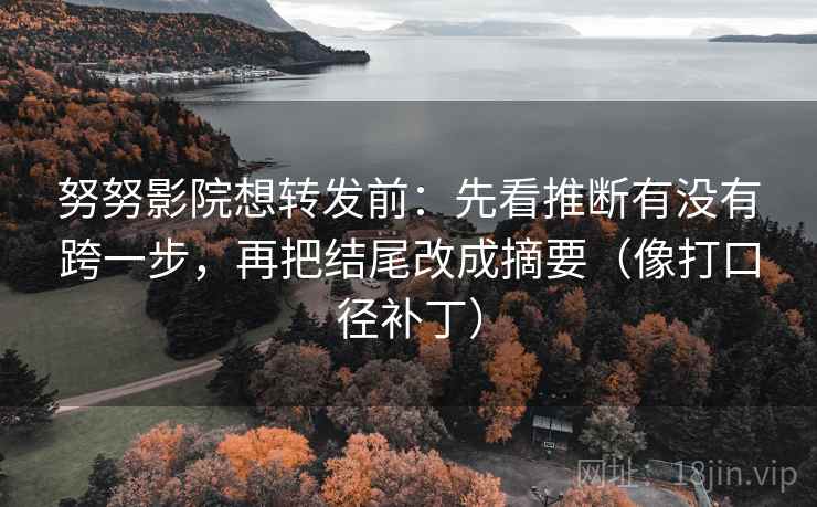 努努影院想转发前：先看推断有没有跨一步，再把结尾改成摘要（像打口径补丁）