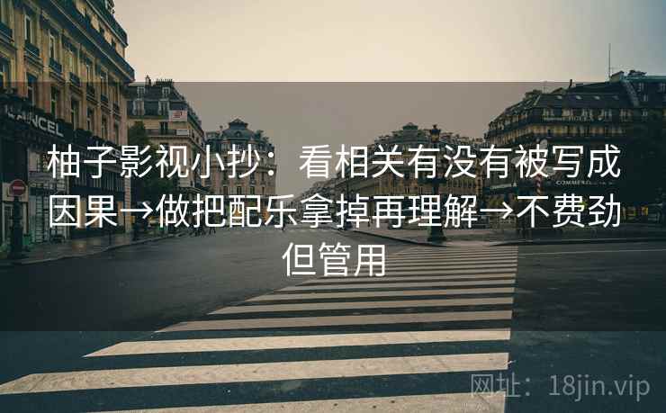 柚子影视小抄:看相关有没有被写成因果→做把配乐拿掉再理解→不费劲但管用 柚子影视小抄:看相关有没有被写成因果→做把配乐拿掉再理解→不费劲但管用