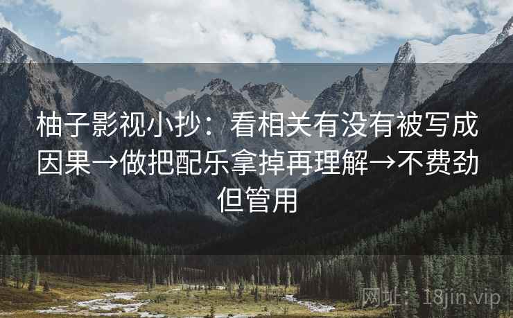柚子影视小抄:看相关有没有被写成因果→做把配乐拿掉再理解→不费劲但管用 柚子影视小抄:看相关有没有被写成因果→做把配乐拿掉再理解→不费劲但管用