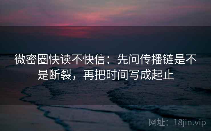 微密圈快读不快信:先问传播链是不是断裂,再把时间写成起止 微密圈快读不快信:先问传播链是不是断裂,再把时间写成起止