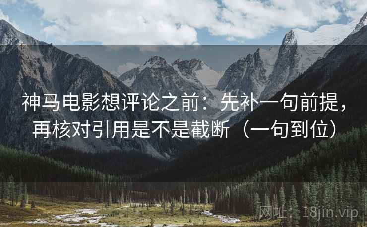 神马电影想评论之前:先补一句前提,再核对引用是不是截断(一句到位) 神马电影想评论之前:先补一句前提,再核对引用是不是截断(一句到位)