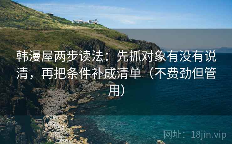 韩漫屋两步读法:先抓对象有没有说清,再把条件补成清单(不费劲但管用) 韩漫屋两步读法:先抓对象有没有说清,再把条件补成清单(不费劲但管用)