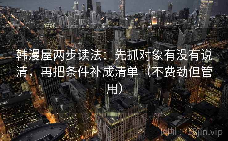 韩漫屋两步读法:先抓对象有没有说清,再把条件补成清单(不费劲但管用) 韩漫屋两步读法:先抓对象有没有说清,再把条件补成清单(不费劲但管用)