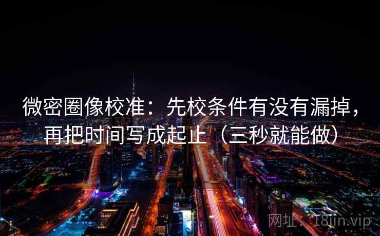 微密圈像校准:先校条件有没有漏掉,再把时间写成起止(三秒就能做) 微密圈像校准:先校条件有没有漏掉,再把时间写成起止(三秒就能做)