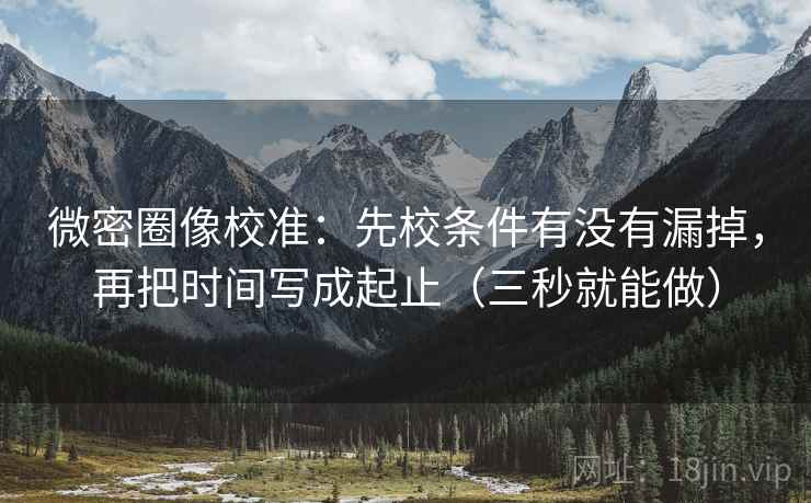 微密圈像校准:先校条件有没有漏掉,再把时间写成起止(三秒就能做) 微密圈像校准:先校条件有没有漏掉,再把时间写成起止(三秒就能做)