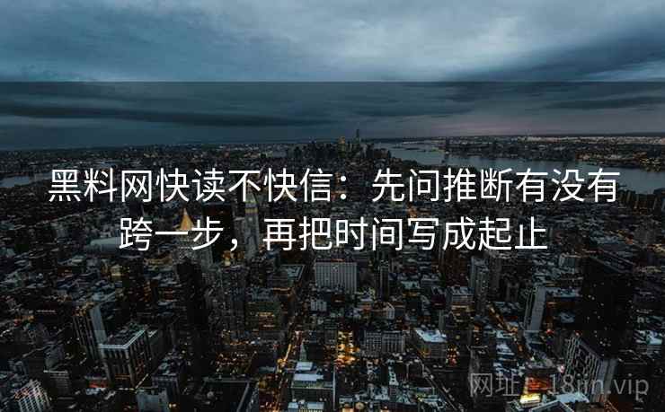 黑料网快读不快信:先问推断有没有跨一步,再把时间写成起止 黑料网快读不快信:先问推断有没有跨一步,再把时间写成起止