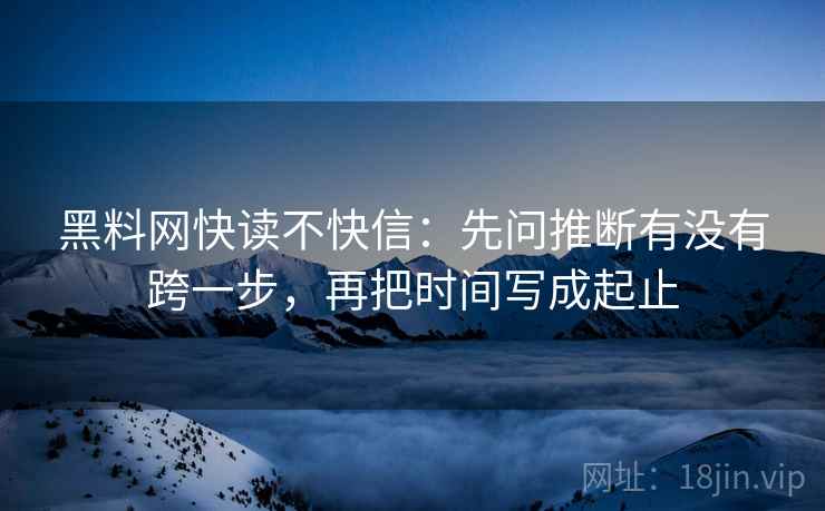 黑料网快读不快信:先问推断有没有跨一步,再把时间写成起止 黑料网快读不快信:先问推断有没有跨一步,再把时间写成起止