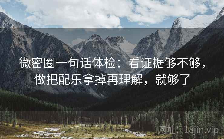 微密圈一句话体检:看证据够不够,做把配乐拿掉再理解,就够了 微密圈一句话体检:看证据够不够,做把配乐拿掉再理解,就够了