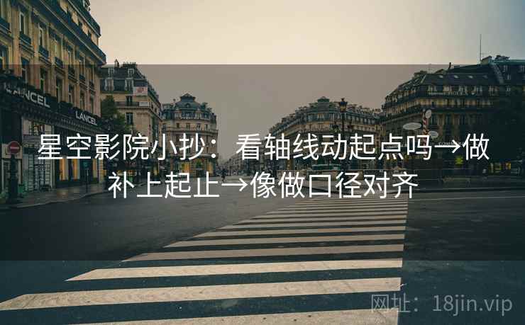 星空影院小抄:看轴线动起点吗→做补上起止→像做口径对齐 星空影院小抄:看轴线动起点吗→做补上起止→像做口径对齐