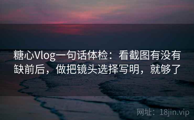 糖心Vlog一句话体检:看截图有没有缺前后,做把镜头选择写明,就够了 糖心Vlog一句话体检:看截图有没有缺前后,做把镜头选择写明,就够了