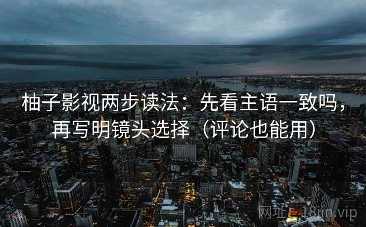 柚子影视两步读法:先看主语一致吗,再写明镜头选择(评论也能用) 柚子影视两步读法:先看主语一致吗,再写明镜头选择(评论也能用)