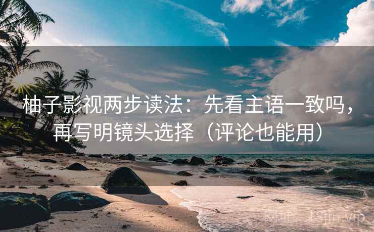 柚子影视两步读法:先看主语一致吗,再写明镜头选择(评论也能用) 柚子影视两步读法:先看主语一致吗,再写明镜头选择(评论也能用)