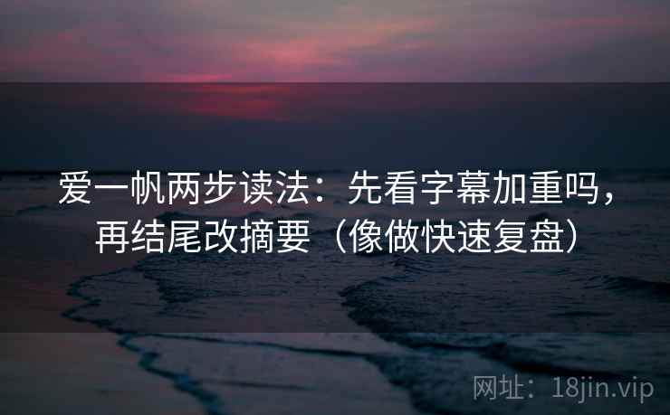 爱一帆两步读法:先看字幕加重吗,再结尾改摘要(像做快速复盘) 爱一帆两步读法:先看字幕加重吗,再结尾改摘要(像做快速复盘)