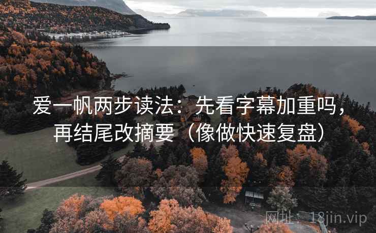 爱一帆两步读法:先看字幕加重吗,再结尾改摘要(像做快速复盘) 爱一帆两步读法:先看字幕加重吗,再结尾改摘要(像做快速复盘)