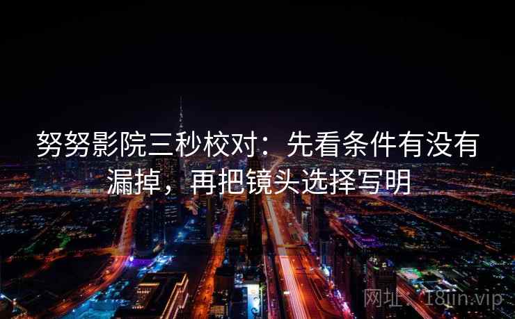 努努影院三秒校对:先看条件有没有漏掉,再把镜头选择写明 努努影院三秒校对:先看条件有没有漏掉,再把镜头选择写明