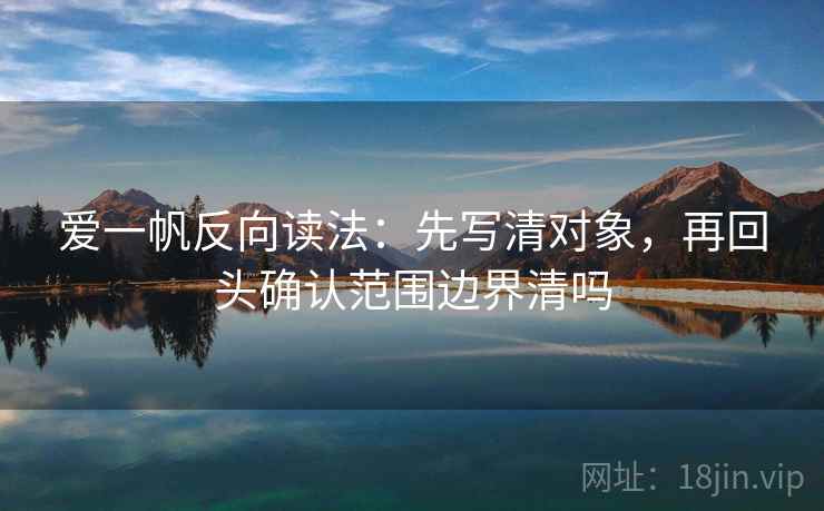 爱一帆反向读法:先写清对象,再回头确认范围边界清吗 爱一帆反向读法:先写清对象,再回头确认范围边界清吗