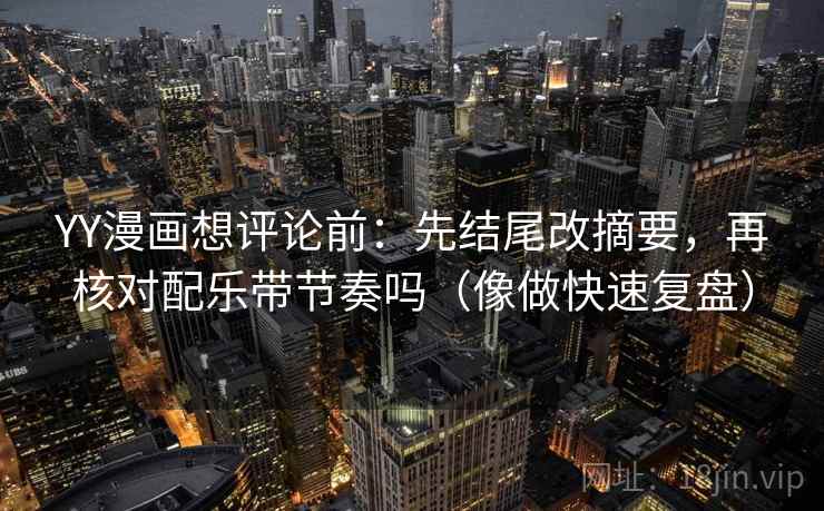 YY漫画想评论前:先结尾改摘要,再核对配乐带节奏吗(像做快速复盘) YY漫画想评论前:先结尾改摘要,再核对配乐带节奏吗(像做快速复盘)