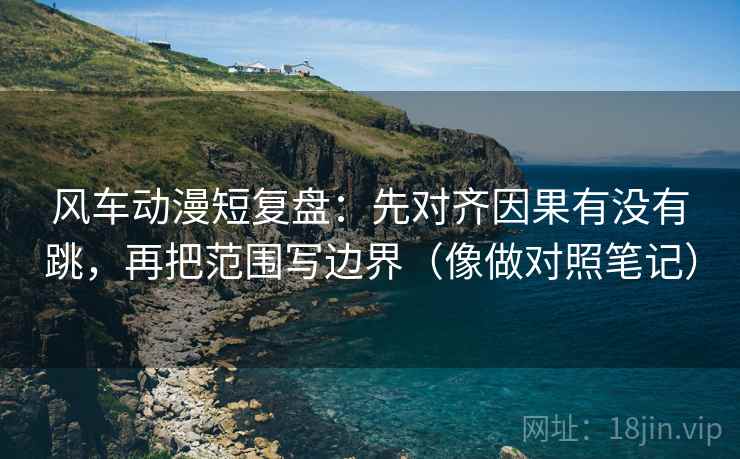 风车动漫短复盘:先对齐因果有没有跳,再把范围写边界(像做对照笔记) 风车动漫短复盘:先对齐因果有没有跳,再把范围写边界(像做对照笔记)
