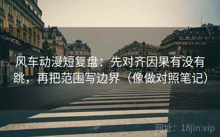 风车动漫短复盘:先对齐因果有没有跳,再把范围写边界(像做对照笔记) 风车动漫短复盘:先对齐因果有没有跳,再把范围写边界(像做对照笔记)
