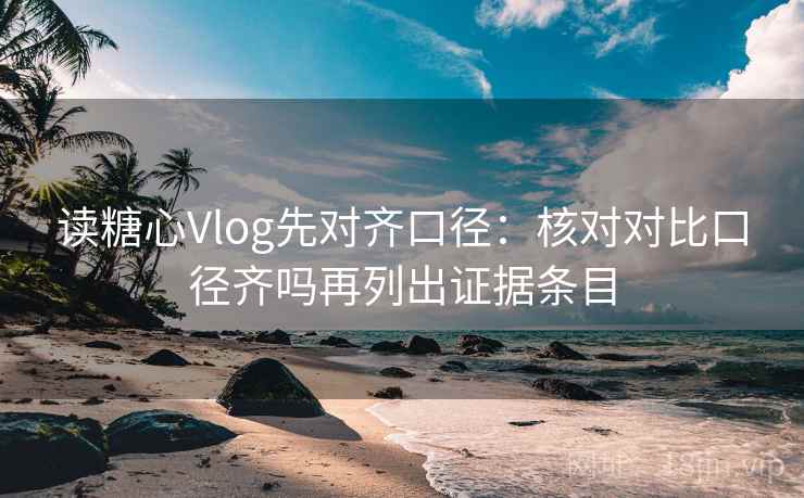 读糖心Vlog先对齐口径：核对对比口径齐吗再列出证据条目