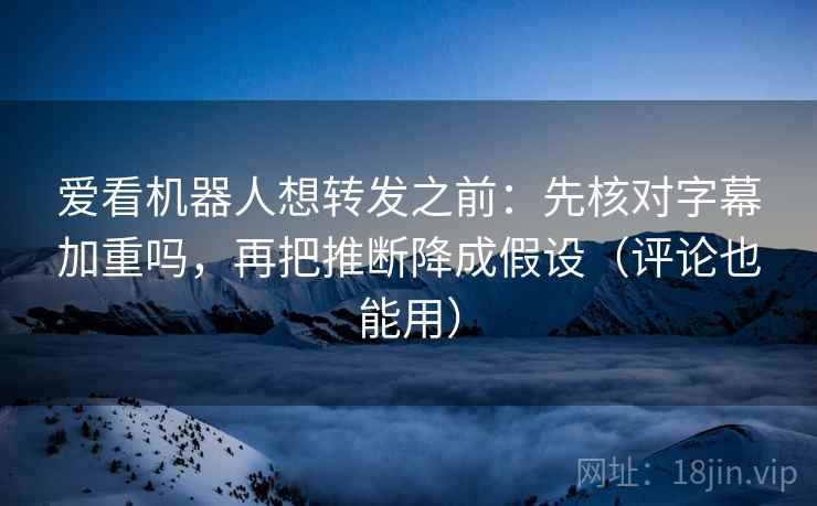 爱看机器人想转发之前:先核对字幕加重吗,再把推断降成假设(评论也能用) 爱看机器人想转发之前:先核对字幕加重吗,再把推断降成假设(评论也能用)