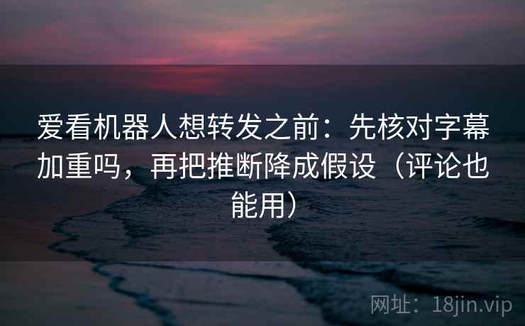 爱看机器人想转发之前:先核对字幕加重吗,再把推断降成假设(评论也能用) 爱看机器人想转发之前:先核对字幕加重吗,再把推断降成假设(评论也能用)