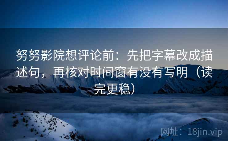 努努影院想评论前:先把字幕改成描述句,再核对时间窗有没有写明(读完更稳) 努努影院想评论前:先把字幕改成描述句,再核对时间窗有没有写明(读完更稳)