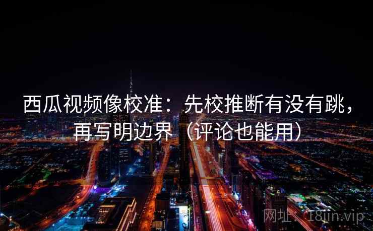 西瓜视频像校准:先校推断有没有跳,再写明边界(评论也能用) 西瓜视频像校准:先校推断有没有跳,再写明边界(评论也能用)