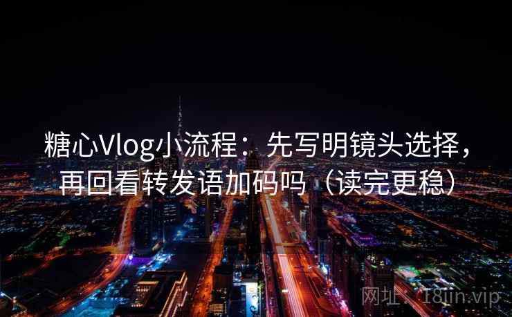 糖心Vlog小流程：先写明镜头选择，再回看转发语加码吗（读完更稳）