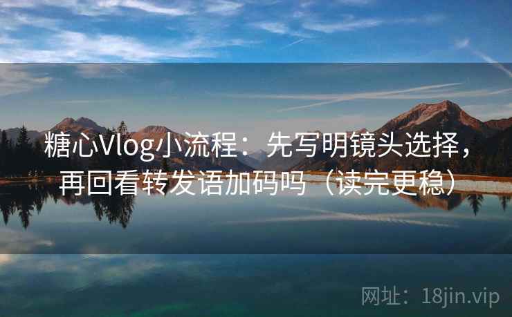 糖心Vlog小流程：先写明镜头选择，再回看转发语加码吗（读完更稳）