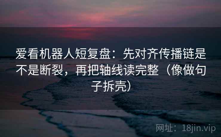 爱看机器人短复盘:先对齐传播链是不是断裂,再把轴线读完整(像做句子拆壳) 爱看机器人短复盘:先对齐传播链是不是断裂,再把轴线读完整(像做句子拆壳)
