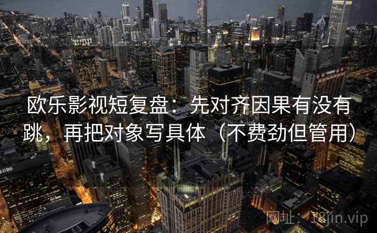 欧乐影视短复盘:先对齐因果有没有跳,再把对象写具体(不费劲但管用) 欧乐影视短复盘:先对齐因果有没有跳,再把对象写具体(不费劲但管用)
